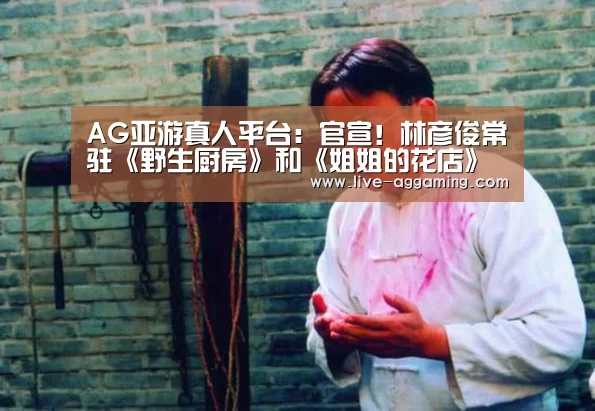 AG亚游真人平台:官宣!林彦俊常驻《野生厨房》和《姐姐的花店》即将开播(图2) AG真人娱乐平台